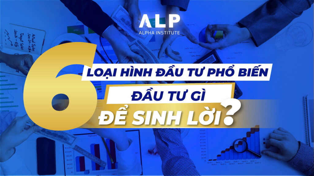6 LOẠI HÌNH ĐẦU TƯ PHỔ BIẾN, CÁCH LỰA CHỌN KÊNH ĐẦU TƯ PHÙ HỢP 4 6 Loại hình đầu tư phổ biến - Đầu tư gì để sinh lời