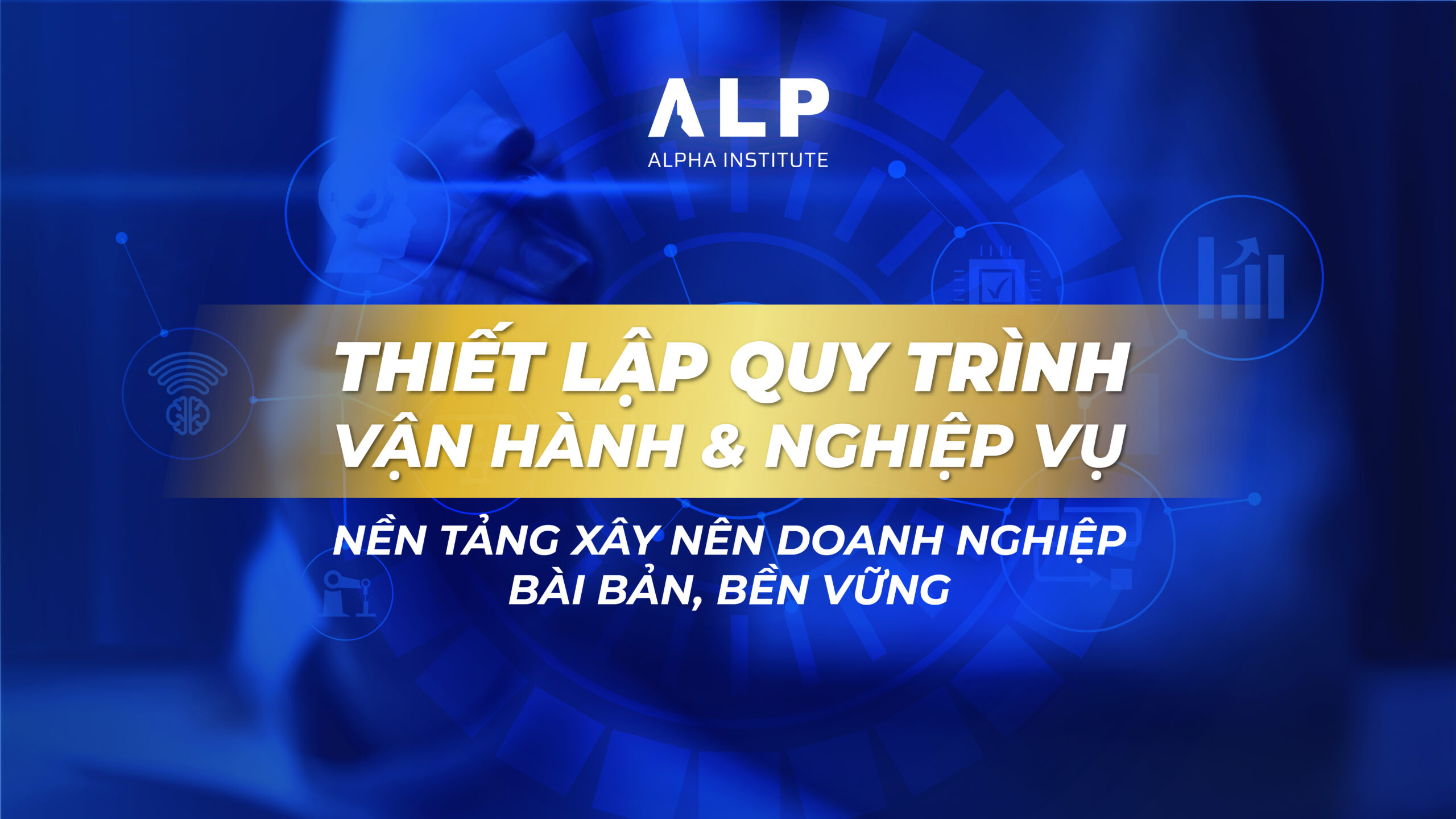 Thiết lập Quy trình Vận hành & Nghiệp vụ – Nền tảng xây nên doanh nghiệp bài bản, bền vững