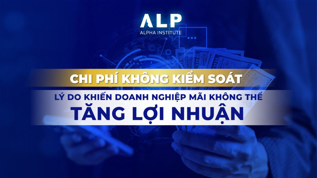 CHI PHÍ KHÔNG KIỂM SOÁT – LÝ DO KHIẾN DOANH NGHIỆP MÃI KHÔNG THỂ TĂNG LỢI NHUẬN