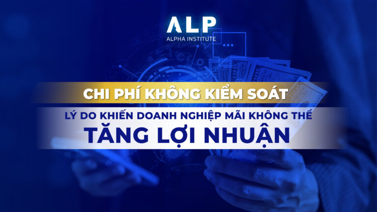 CHI PHÍ KHÔNG KIỂM SOÁT – LÝ DO KHIẾN DOANH NGHIỆP MÃI KHÔNG THỂ TĂNG LỢI NHUẬN