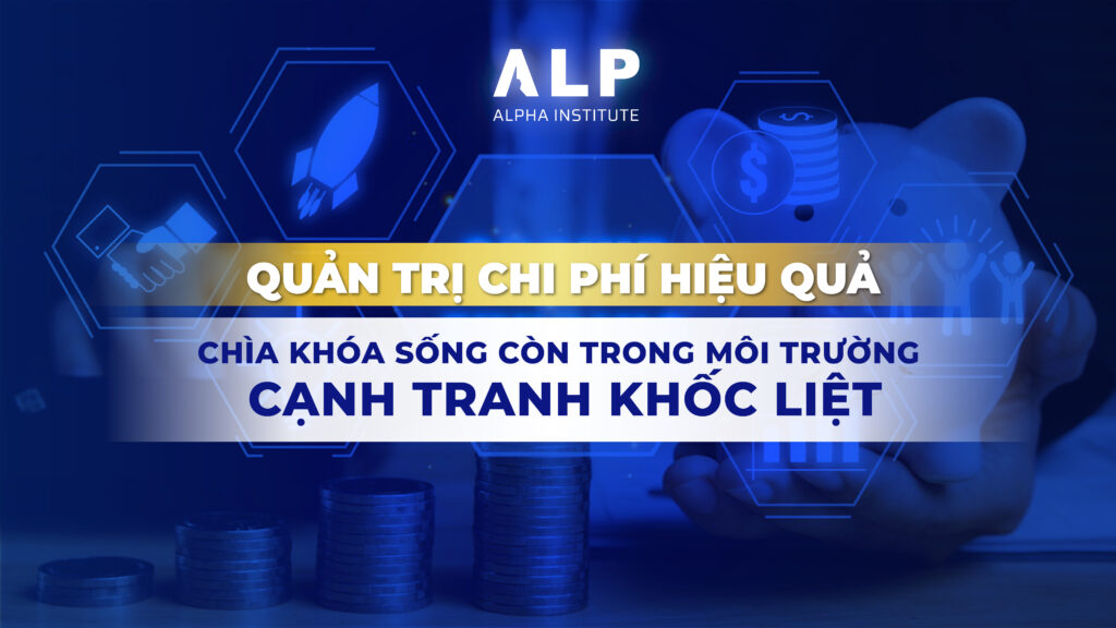 Quản trị chi phí hiệu quả – Chìa khóa sống còn trong môi trường cạnh tranh khốc liệt
