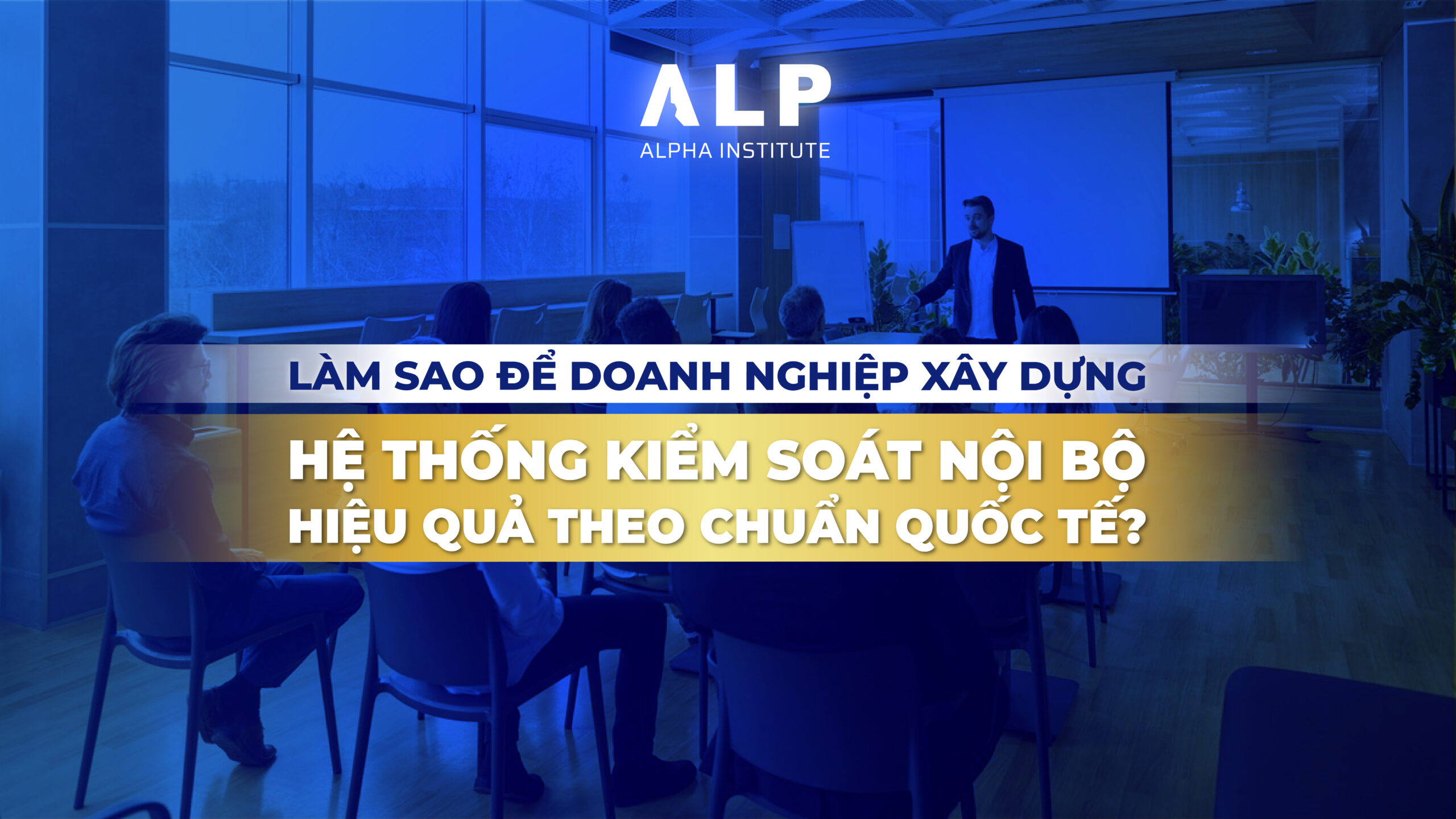 LÀM SAO ĐỂ DOANH NGHIỆP XÂY DỰNG HỆ THỐNG KIỂM SOÁT NỘI BỘ HIỆU QUẢ THEO CHUẨN QUỐC TẾ?