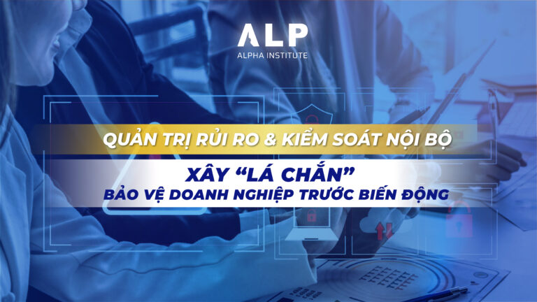 QUẢN TRỊ RỦI RO & KIỂM SOÁT NỘI BỘ – XÂY “LÁ CHẮN” BẢO VỆ DOANH NGHIỆP TRƯỚC BIẾN ĐỘNG