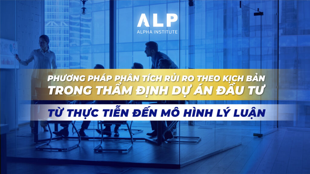 PHƯƠNG PHÁP PHÂN TÍCH RỦI RO THEO KỊCH BẢN TRONG THẨM ĐỊNH DỰ ÁN ĐẦU TƯ – TỪ THỰC TIỄN ĐẾN MÔ HÌNH LÝ LUẬN
