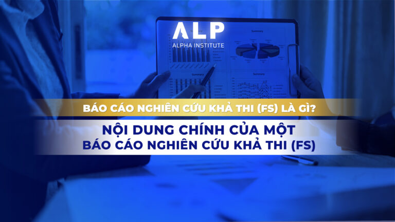 BÁO CÁO NGHIÊN CỨU KHẢ THI (FS) LÀ GÌ? NỘI DUNG CHÍNH CỦA MỘT BÁO CÁO NGHIÊN CỨU KHẢ THI