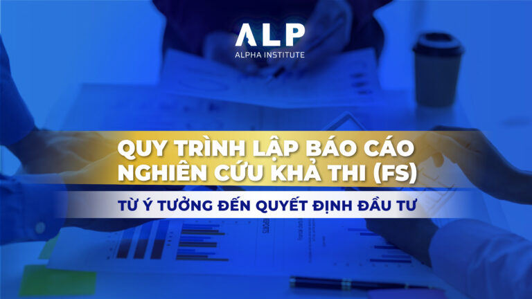 QUY TRÌNH LẬP BÁO CÁO NGHIÊN CỨU KHẢ THI (FS): TỪ Ý TƯỞNG ĐẾN QUYẾT ĐỊNH ĐẦU TƯ