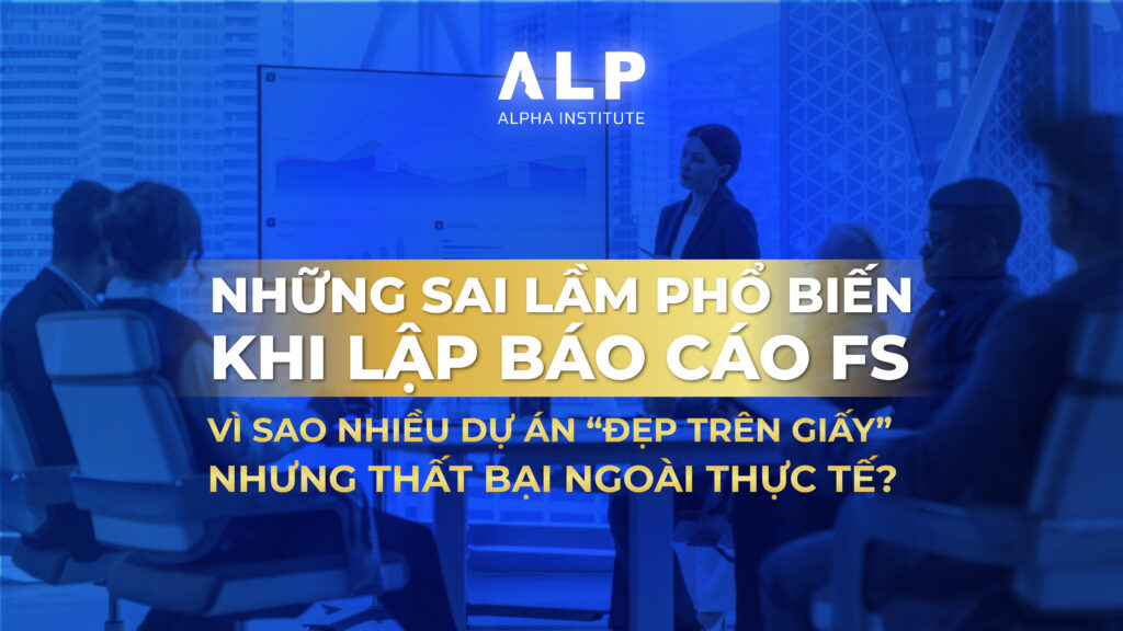 NHỮNG SAI LẦM PHỔ BIẾN KHI LẬP BÁO CÁO FS: VÌ SAO NHIỀU DỰ ÁN “ĐẸP TRÊN GIẤY” NHƯNG THẤT BẠI NGOÀI THỰC TẾ?