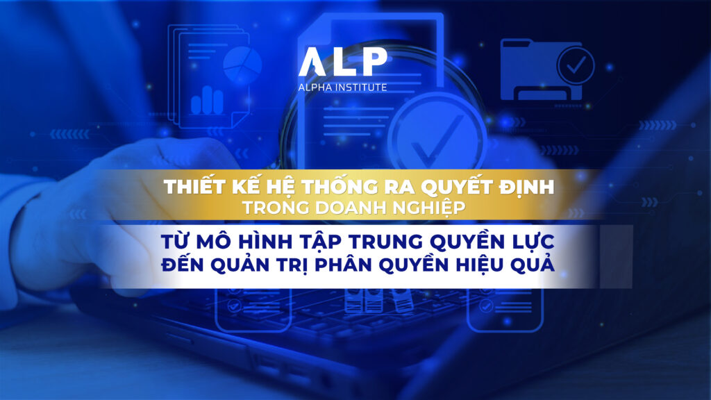 THIẾT KẾ HỆ THỐNG RA QUYẾT ĐỊNH TRONG DOANH NGHIỆP: TỪ MÔ HÌNH TẬP TRUNG QUYỀN LỰC ĐẾN QUẢN TRỊ PHÂN QUYỀN HIỆU QUẢ