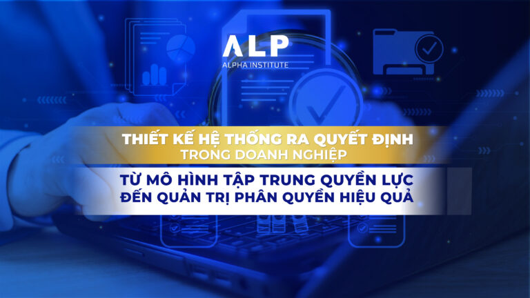 THIẾT KẾ HỆ THỐNG RA QUYẾT ĐỊNH TRONG DOANH NGHIỆP: TỪ MÔ HÌNH TẬP TRUNG QUYỀN LỰC ĐẾN QUẢN TRỊ PHÂN QUYỀN HIỆU QUẢ