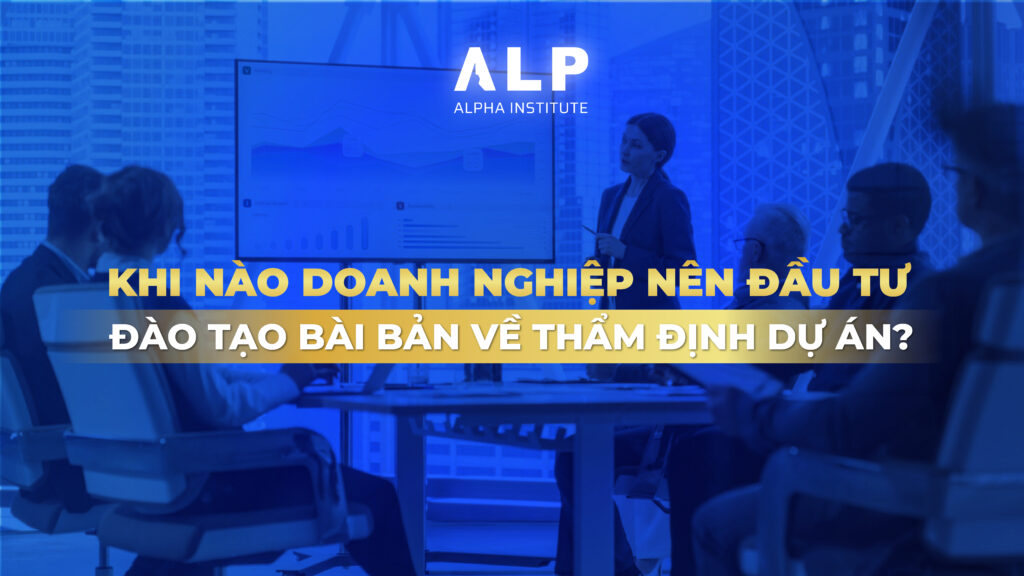 Khi nào doanh nghiệp nên đầu tư đào tạo bài bản về thẩm định dự án?