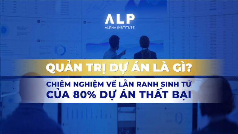 QUẢN TRỊ DỰ ÁN LÀ GÌ? CHIÊM NGHIỆM VỀ LẰN RANH SINH TỬ CỦA 80% DỰ ÁN THẤT BẠI