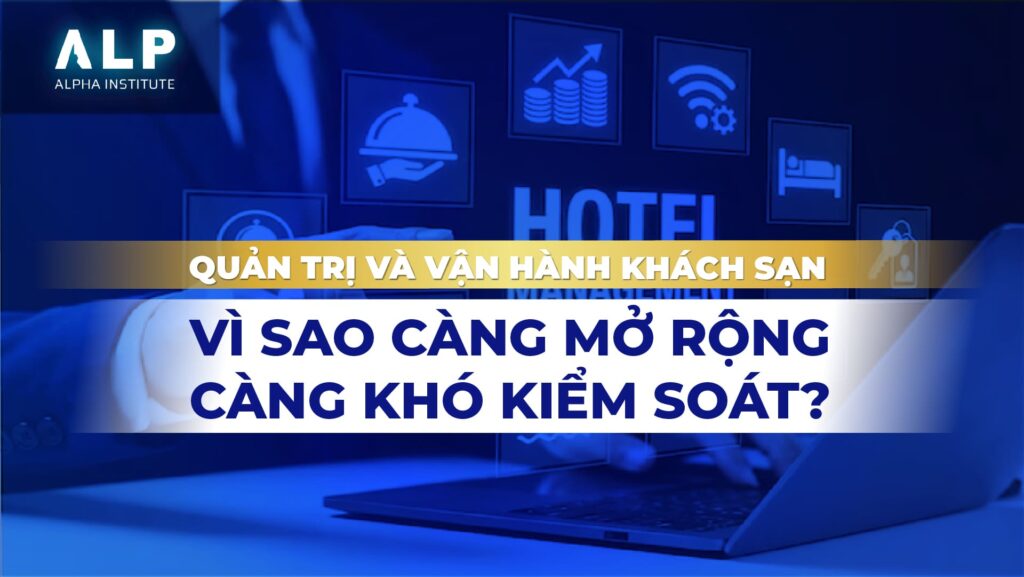 QUẢN TRỊ VÀ VẬN HÀNH KHÁCH SẠN: VÌ SAO CÀNG MỞ RỘNG CÀNG KHÓ KIỂM SOÁT? 4 seo 1.1